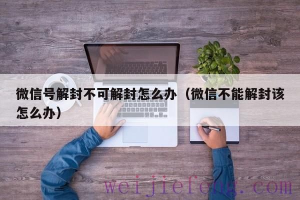 微信号解封不可解封怎么办（微信不能解封该怎么办）