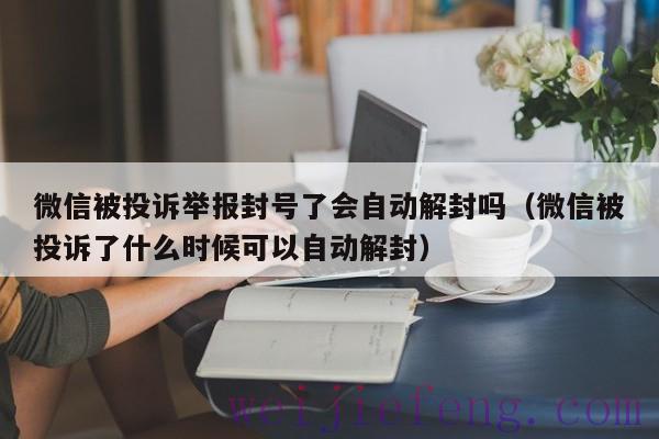 微信被投诉举报封号了会自动解封吗（微信被投诉了什么时候可以自动解封）