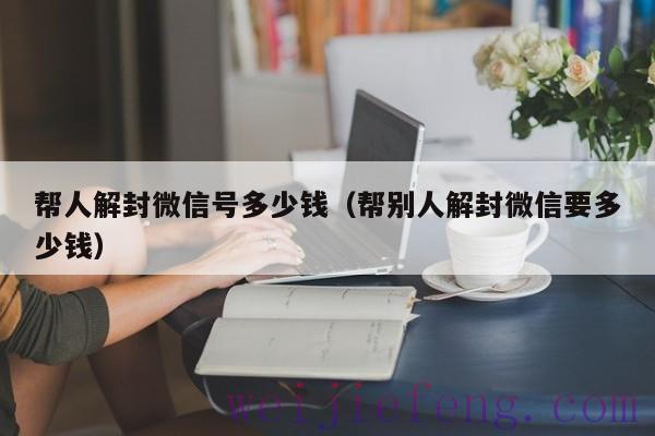 帮人解封微信号多少钱（帮别人解封微信要多少钱）