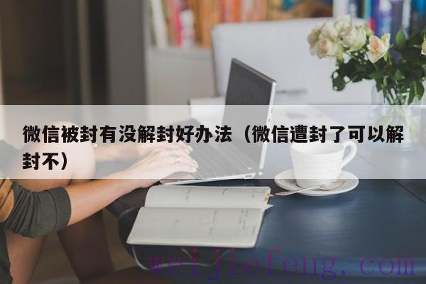 微信被封有没解封好办法（微信遭封了可以解封不）