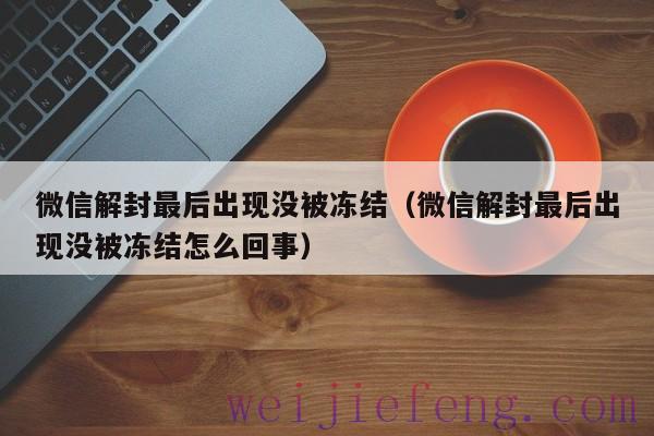 微信解封最后出现没被冻结（微信解封最后出现没被冻结怎么回事）