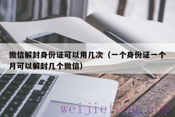 微信解封身份证可以用几次（一个身份证一个月可以解封几个微信）