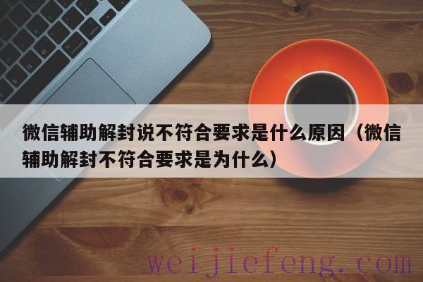 微信辅助解封说不符合要求是什么原因（微信辅助解封不符合要求是为什么）