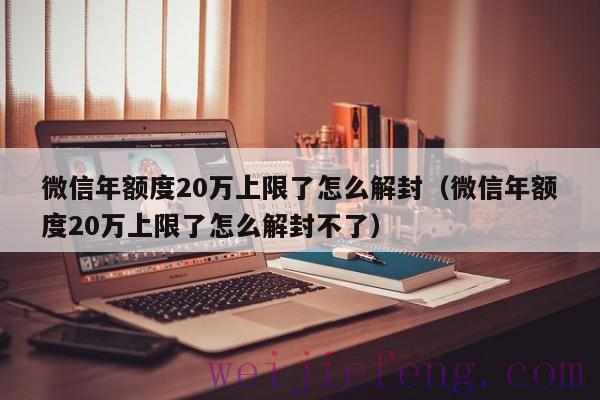 微信年额度20万上限了怎么解封（微信年额度20万上限了怎么解封不了）