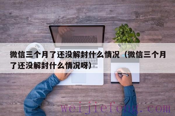 微信三个月了还没解封什么情况（微信三个月了还没解封什么情况呀）