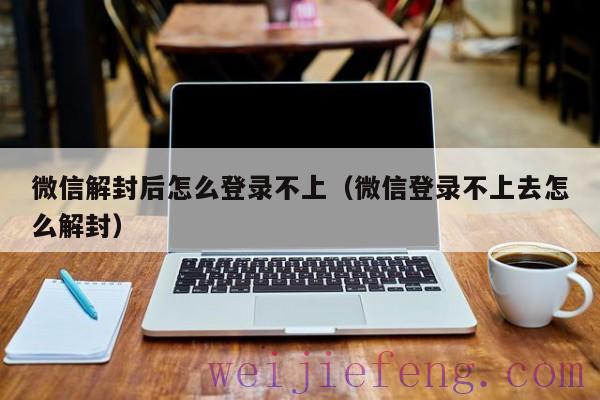微信解封后怎么登录不上（微信登录不上去怎么解封）