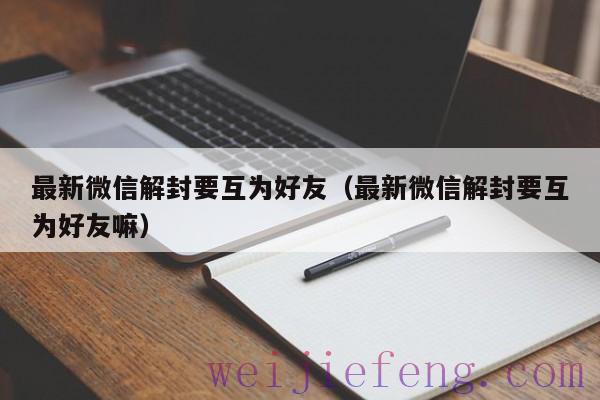 最新微信解封要互为好友（最新微信解封要互为好友嘛）