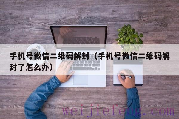 手机号微信二维码解封（手机号微信二维码解封了怎么办）