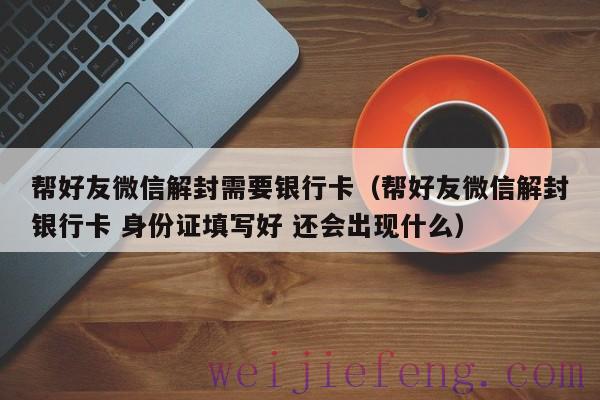 帮好友微信解封需要银行卡（帮好友微信解封银行卡 身份证填写好 还会出现什么）