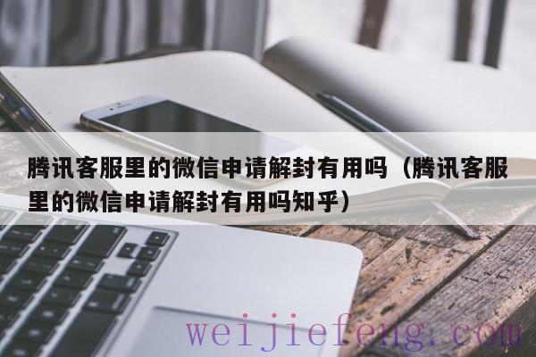 腾讯客服里的微信申请解封有用吗（腾讯客服里的微信申请解封有用吗知乎）