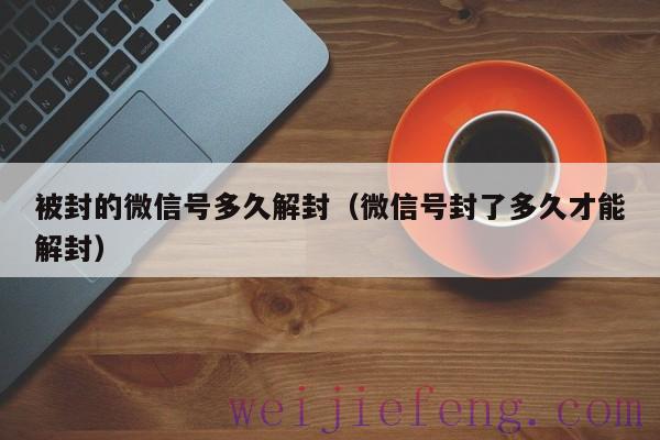 被封的微信号多久解封（微信号封了多久才能解封）