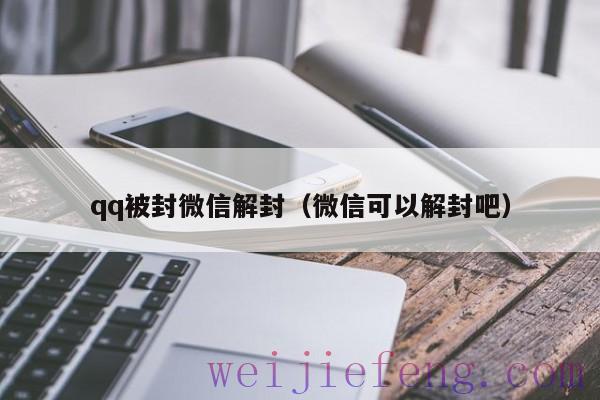 qq被封微信解封（微信可以解封吧）