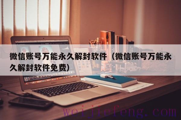 微信账号万能永久解封软件（微信账号万能永久解封软件免费）