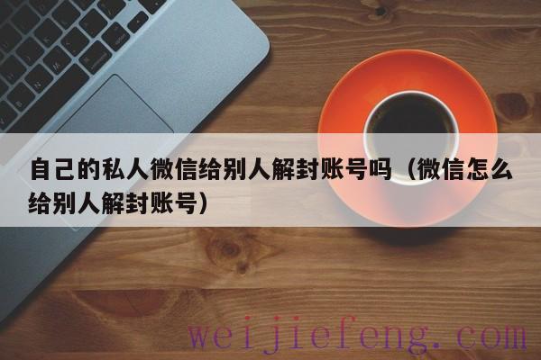 自己的私人微信给别人解封账号吗（微信怎么给别人解封账号）