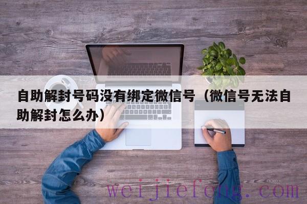 自助解封号码没有绑定微信号（微信号无法自助解封怎么办）