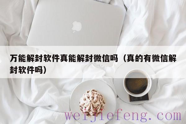 万能解封软件真能解封微信吗（真的有微信解封软件吗）