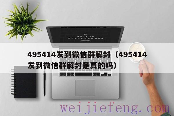495414发到微信群解封（495414发到微信群解封是真的吗）
