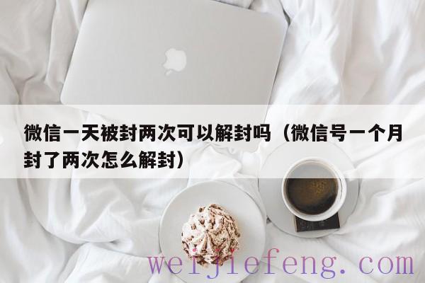 微信一天被封两次可以解封吗（微信号一个月封了两次怎么解封）