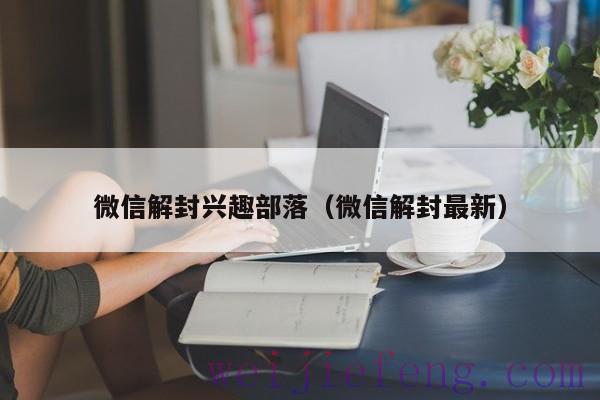 微信解封兴趣部落（微信解封最新）