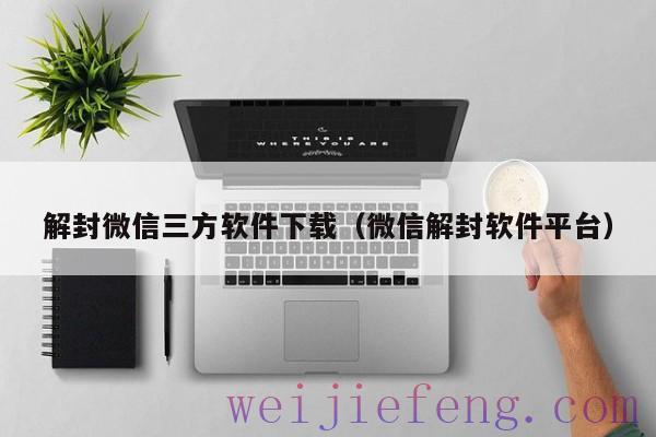 解封微信三方软件下载（微信解封软件平台）