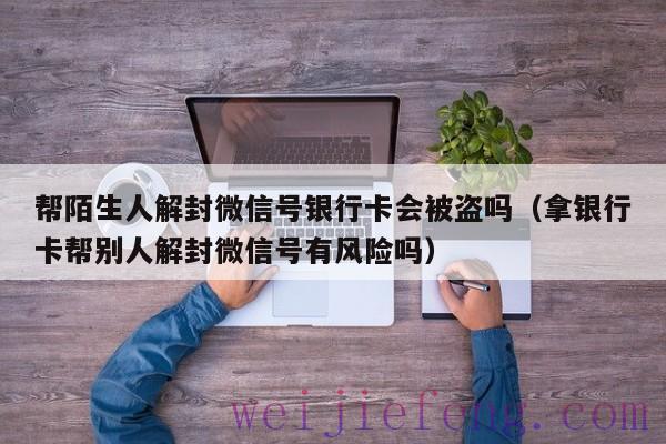 帮陌生人解封微信号银行卡会被盗吗（拿银行卡帮别人解封微信号有风险吗）