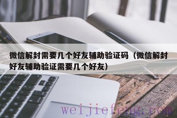微信解封需要几个好友辅助验证码（微信解封好友辅助验证需要几个好友）