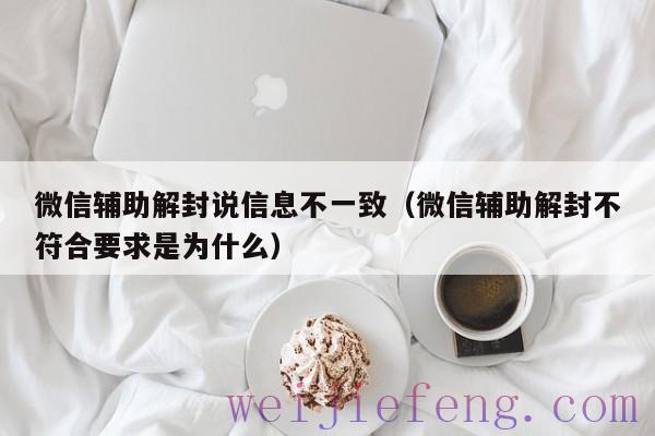 微信辅助解封说信息不一致（微信辅助解封不符合要求是为什么）