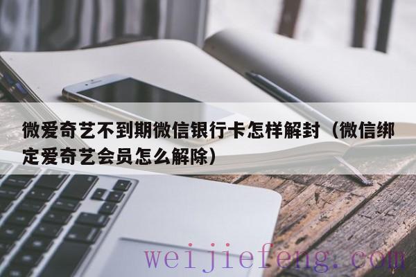 微爱奇艺不到期微信银行卡怎样解封（微信绑定爱奇艺会员怎么解除）
