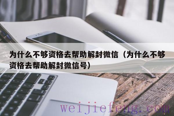 为什么不够资格去帮助解封微信（为什么不够资格去帮助解封微信号）