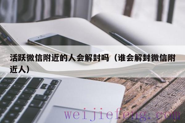 活跃微信附近的人会解封吗（谁会解封微信附近人）