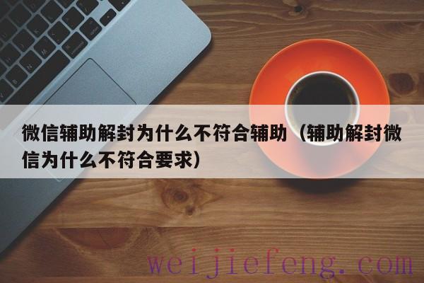 微信辅助解封为什么不符合辅助（辅助解封微信为什么不符合要求）