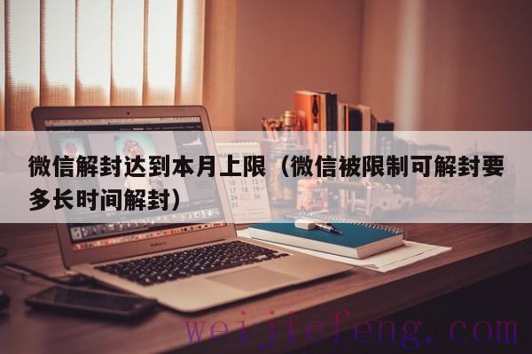 微信解封达到本月上限（微信被限制可解封要多长时间解封）