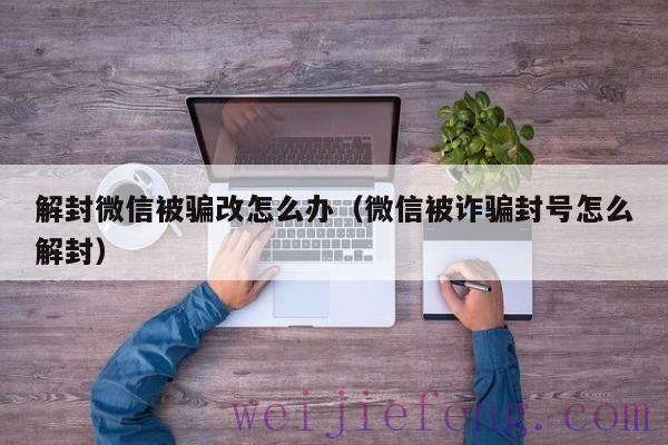 解封微信被骗改怎么办（微信被诈骗封号怎么解封）