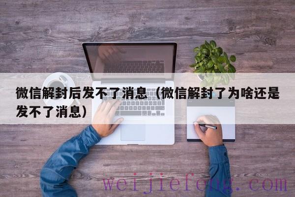 微信解封后发不了消息（微信解封了为啥还是发不了消息）