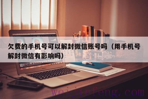 欠费的手机号可以解封微信账号吗（用手机号解封微信有影响吗）