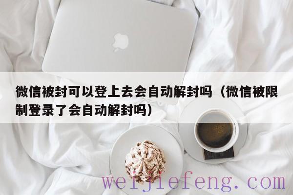 微信被封可以登上去会自动解封吗（微信被限制登录了会自动解封吗）