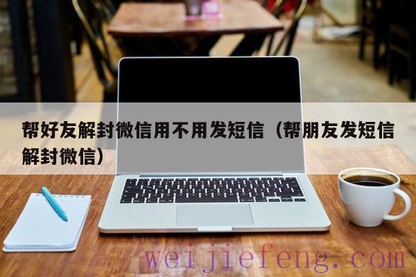 帮好友解封微信用不用发短信（帮朋友发短信解封微信）