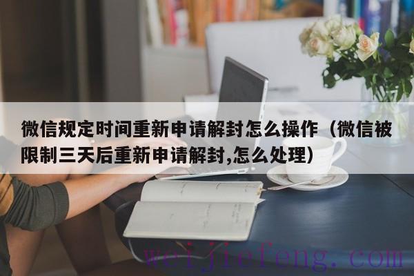 微信规定时间重新申请解封怎么操作（微信被限制三天后重新申请解封,怎么处理）