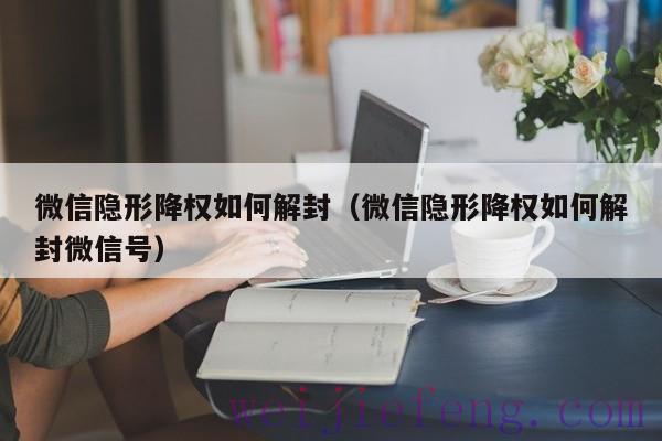 微信隐形降权如何解封（微信隐形降权如何解封微信号）