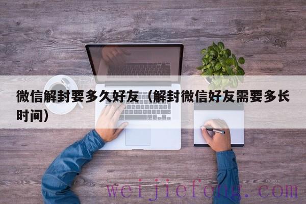微信解封要多久好友（解封微信好友需要多长时间）