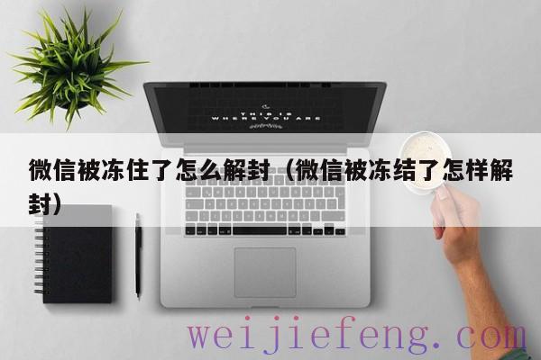 微信被冻住了怎么解封（微信被冻结了怎样解封）