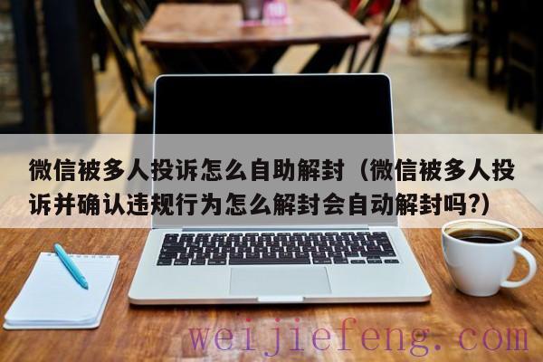 微信被多人投诉怎么自助解封（微信被多人投诉并确认违规行为怎么解封会自动解封吗?）