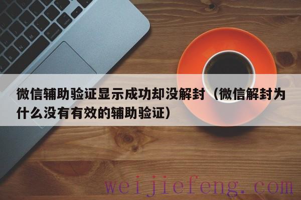 微信辅助验证显示成功却没解封（微信解封为什么没有有效的辅助验证）