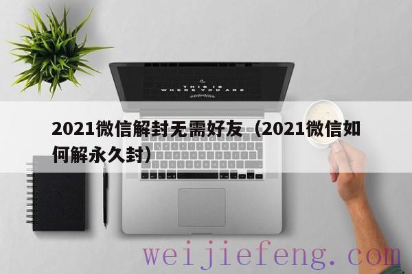 2021微信解封无需好友（2021微信如何解永久封）