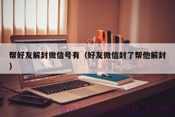 帮好友解封微信号有（好友微信封了帮他解封）