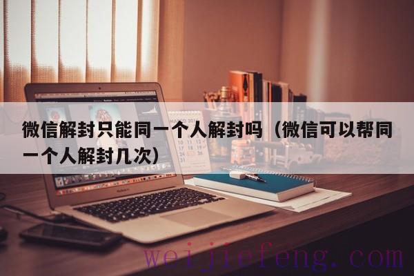 微信解封只能同一个人解封吗（微信可以帮同一个人解封几次）