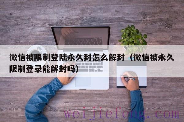 微信被限制登陆永久封怎么解封（微信被永久限制登录能解封吗）