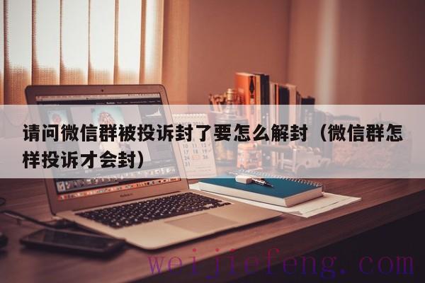 请问微信群被投诉封了要怎么解封（微信群怎样投诉才会封）