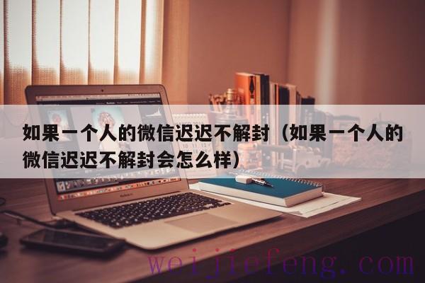 如果一个人的微信迟迟不解封（如果一个人的微信迟迟不解封会怎么样）