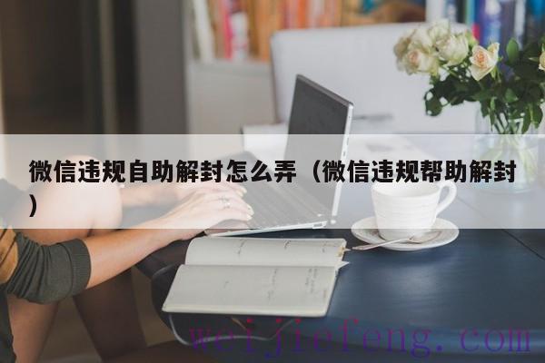 微信违规自助解封怎么弄（微信违规帮助解封）